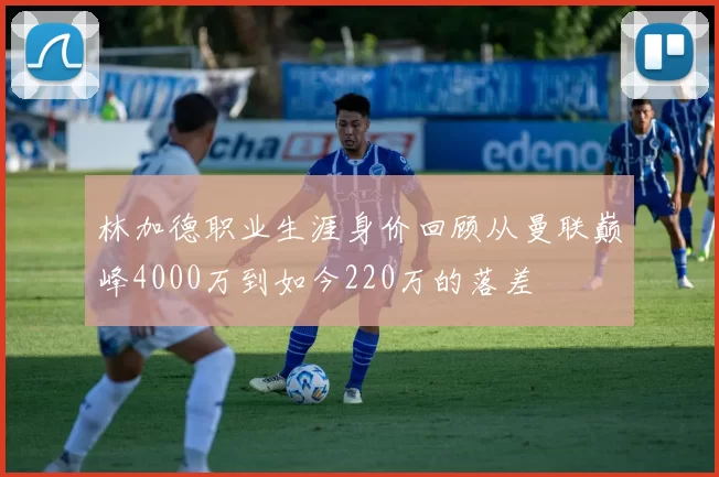 林加德职业生涯身价回顾从曼联巅峰4000万到如今220万的落差