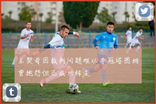 东契奇因裁判问题难以夺冠塔图姆曾抱怨但已成功转变
