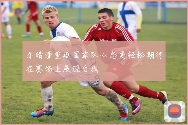 李晴潼重返国家队心态更轻松期待在赛场上展现自我
