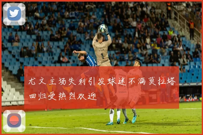 尤文主场失利引发球迷不满莫拉塔回归受热烈欢迎