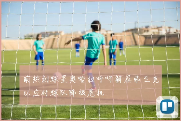 前热刺球星奥哈拉呼吁解雇弗兰克以应对球队降级危机