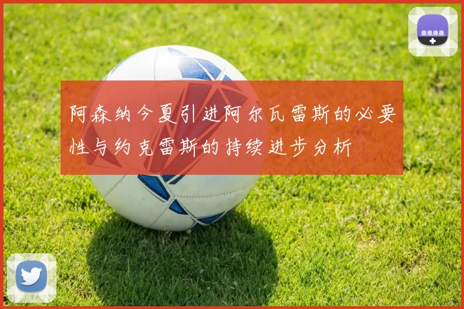 阿森纳今夏引进阿尔瓦雷斯的必要性与约克雷斯的持续进步分析