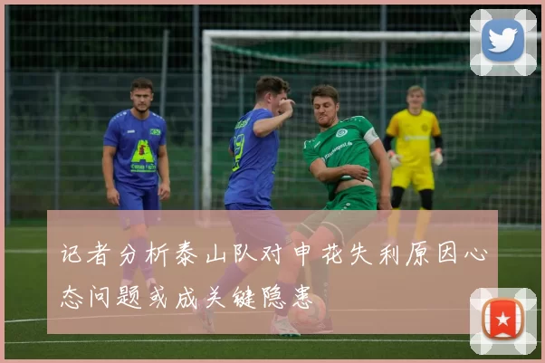 记者分析泰山队对申花失利原因心态问题或成关键隐患