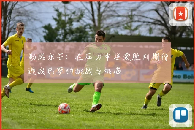 勒诺尔芒：在压力中逆袭胜利期待迎战巴萨的挑战与机遇