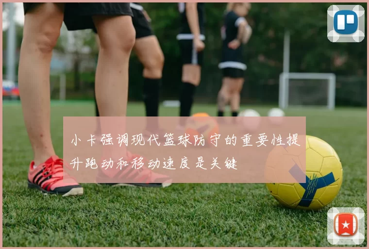 小卡强调现代篮球防守的重要性提升跑动和移动速度是关键