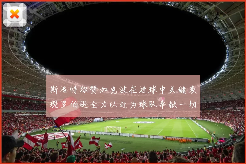 斯洛特称赞加克波在进球中关键表现罗伯逊全力以赴为球队奉献一切