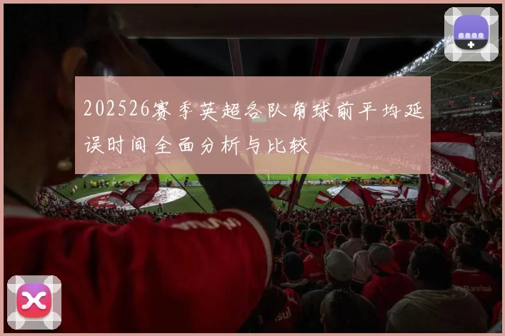 202526赛季英超各队角球前平均延误时间全面分析与比较