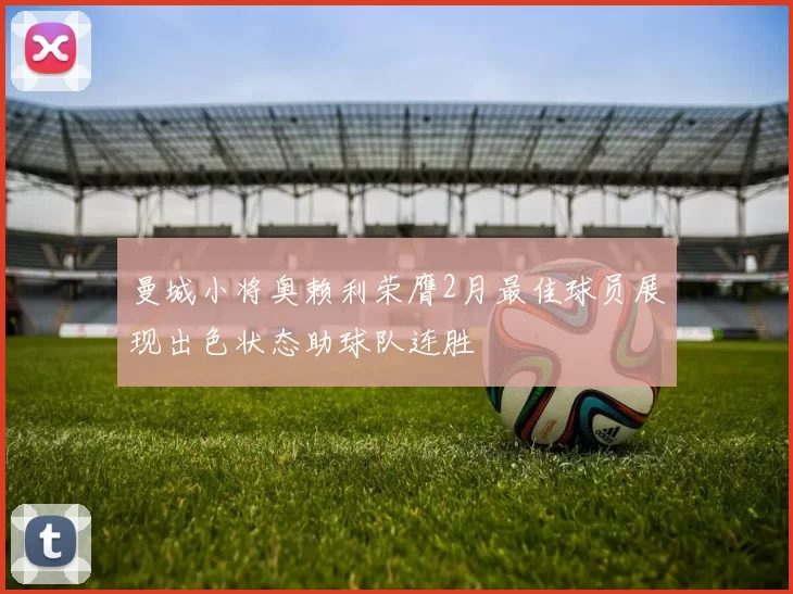 曼城小将奥赖利荣膺2月最佳球员展现出色状态助球队连胜