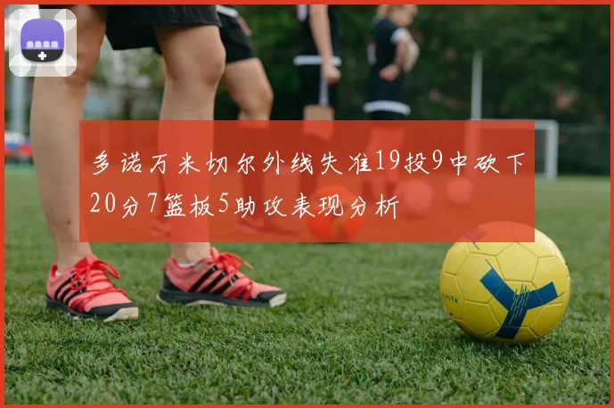 多诺万米切尔外线失准19投9中砍下20分7篮板5助攻表现分析