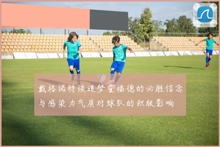 戴格诺特谈追梦霍福德的必胜信念与感染力气质对球队的积极影响