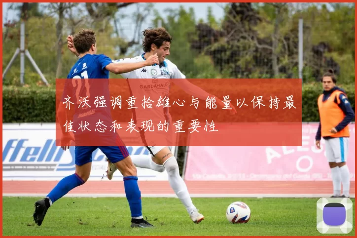 齐沃强调重拾雄心与能量以保持最佳状态和表现的重要性