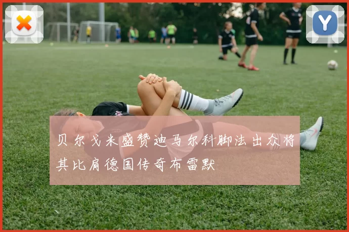 贝尔戈米盛赞迪马尔科脚法出众将其比肩德国传奇布雷默