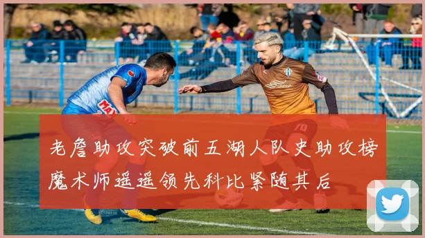 老詹助攻突破前五湖人队史助攻榜魔术师遥遥领先科比紧随其后