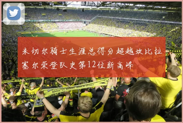 米切尔骑士生涯总得分超越坎比拉塞尔荣登队史第12位新高峰