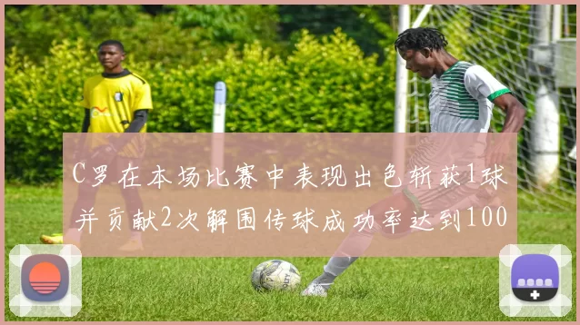C罗在本场比赛中表现出色斩获1球并贡献2次解围传球成功率达到100