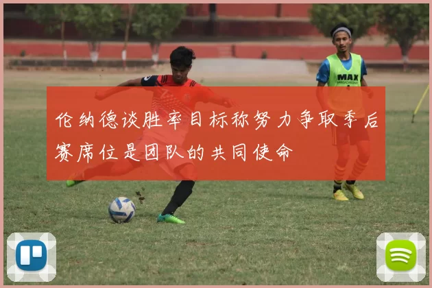 伦纳德谈胜率目标称努力争取季后赛席位是团队的共同使命