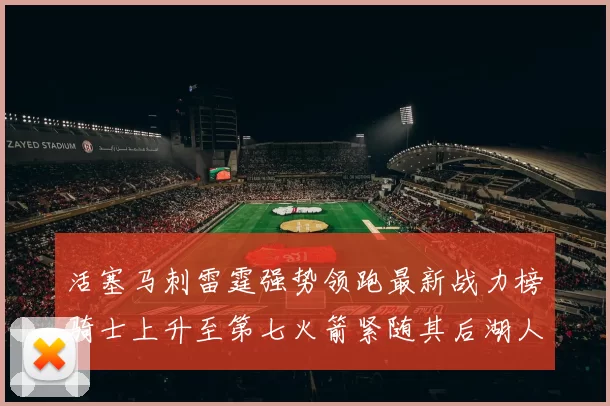 活塞马刺雷霆强势领跑最新战力榜骑士上升至第七火箭紧随其后湖人排名第十一