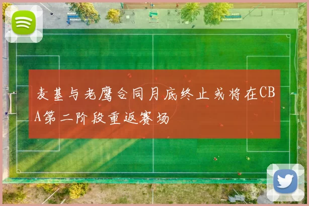 麦基与老鹰合同月底终止或将在CBA第二阶段重返赛场