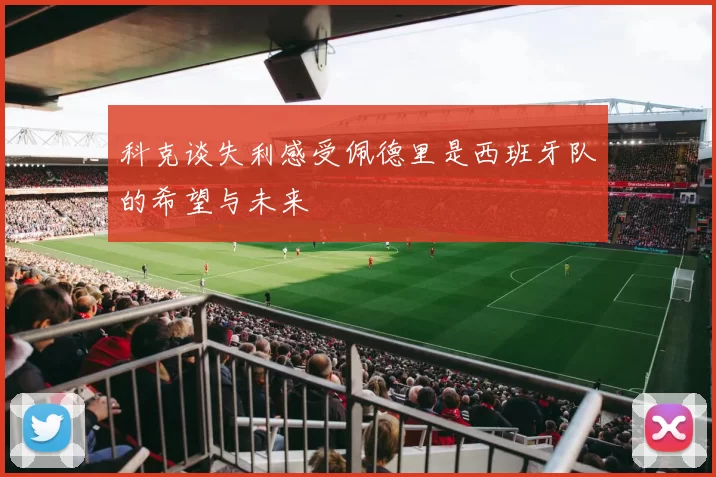 科克谈失利感受佩德里是西班牙队的希望与未来