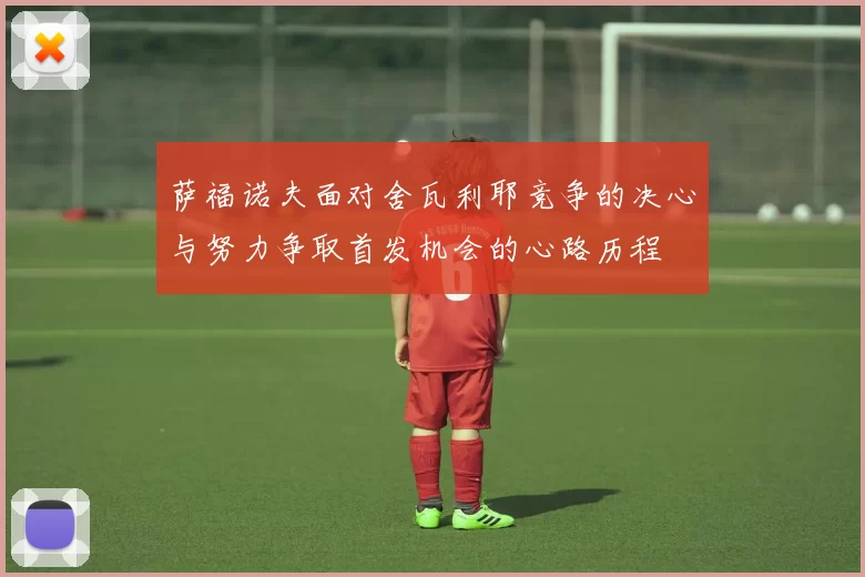 萨福诺夫面对舍瓦利耶竞争的决心与努力争取首发机会的心路历程