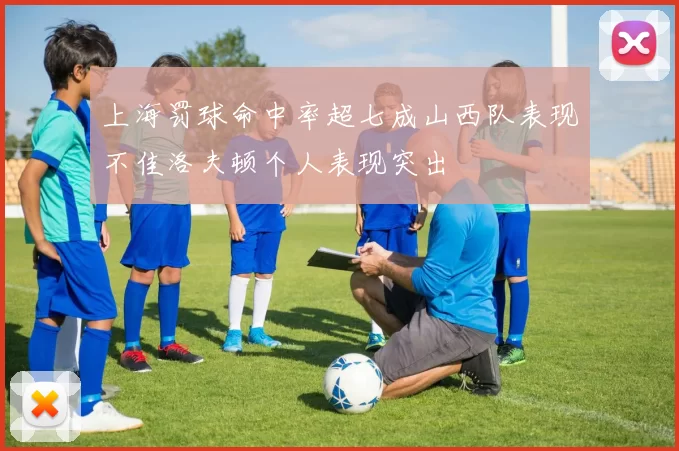 上海罚球命中率超七成山西队表现不佳洛夫顿个人表现突出