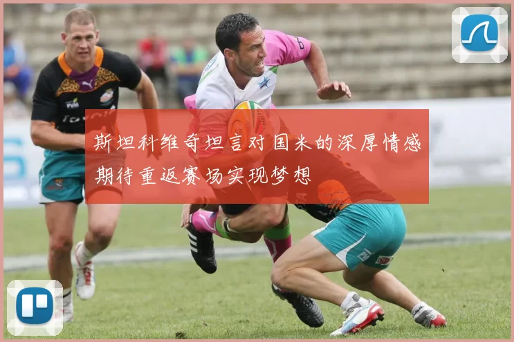 斯坦科维奇坦言对国米的深厚情感期待重返赛场实现梦想