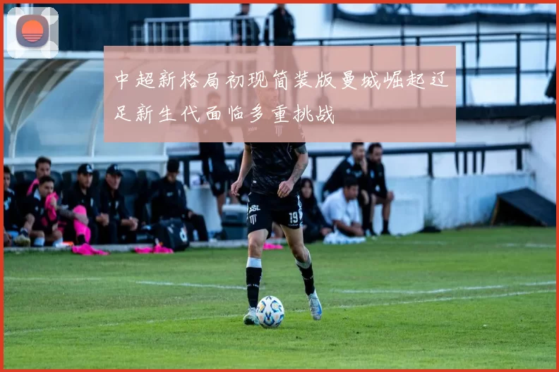 中超新格局初现简装版曼城崛起辽足新生代面临多重挑战
