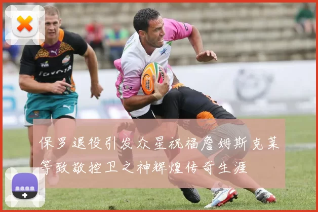 保罗退役引发众星祝福詹姆斯克莱等致敬控卫之神辉煌传奇生涯