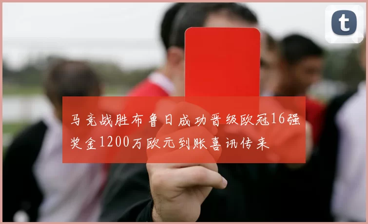 马竞战胜布鲁日成功晋级欧冠16强奖金1200万欧元到账喜讯传来