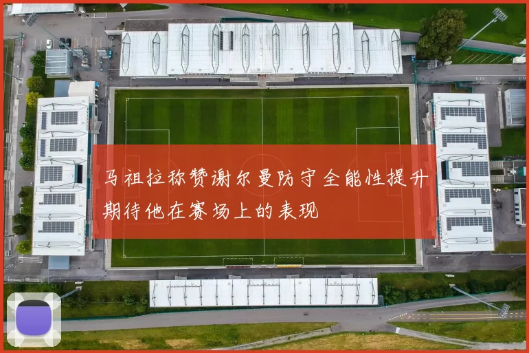马祖拉称赞谢尔曼防守全能性提升期待他在赛场上的表现