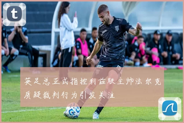 英足总正式指控利兹联主帅法尔克质疑裁判行为引发关注