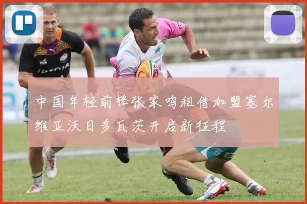 中国年轻前锋张家鸣租借加盟塞尔维亚沃日多瓦茨开启新征程