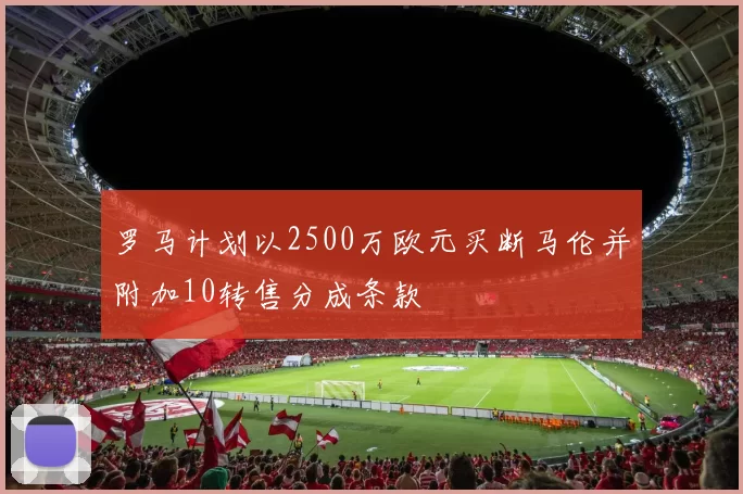 罗马计划以2500万欧元买断马伦并附加10转售分成条款