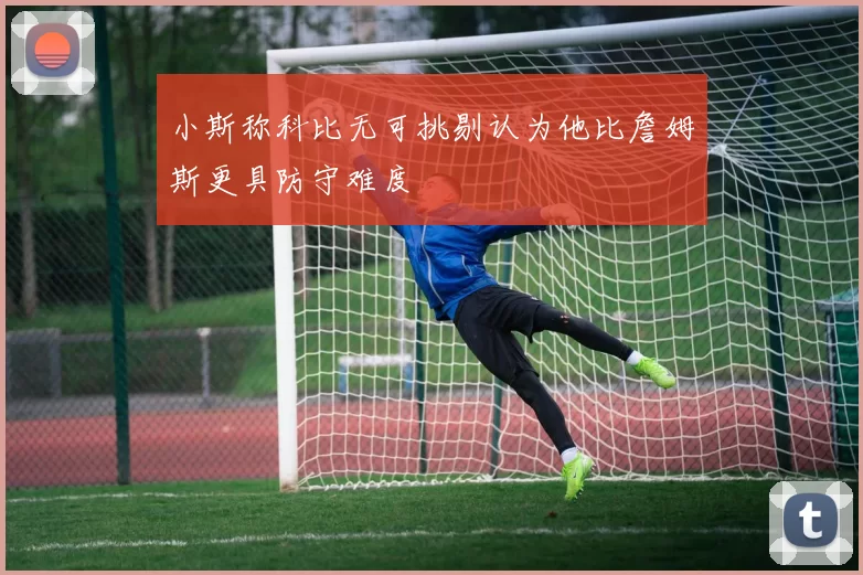 小斯称科比无可挑剔认为他比詹姆斯更具防守难度