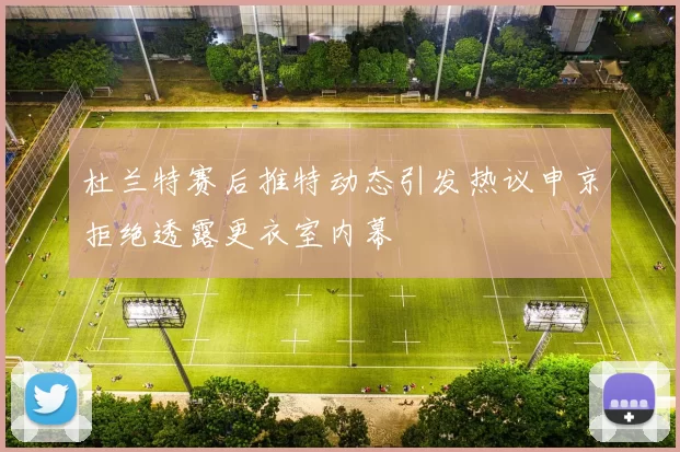 杜兰特赛后推特动态引发热议申京拒绝透露更衣室内幕