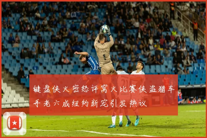 键盘侠火密怒评窝火比赛侠盗猎车手老六成纽约新宠引发热议