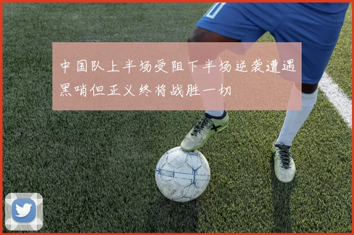 中国队上半场受阻下半场逆袭遭遇黑哨但正义终将战胜一切