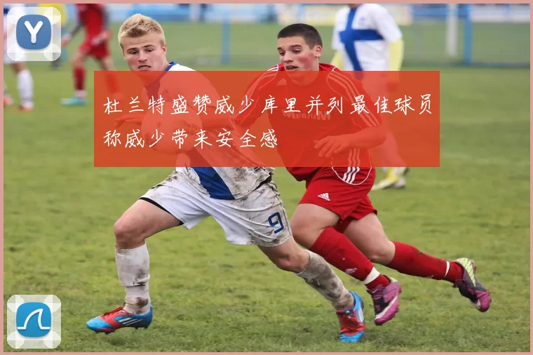 杜兰特盛赞威少库里并列最佳球员称威少带来安全感