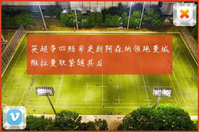 英超争四赔率更新阿森纳领跑曼城维拉曼联紧随其后