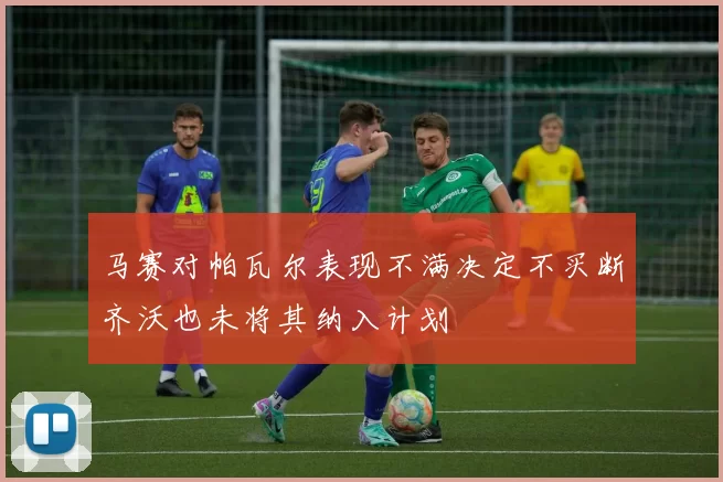 马赛对帕瓦尔表现不满决定不买断齐沃也未将其纳入计划